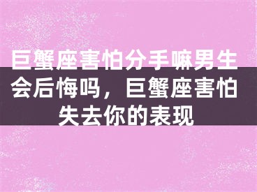 巨蟹座害怕分手嘛男生会后悔吗，巨蟹座害怕失去你的表现