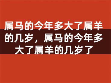 属马的今年多大了属羊的几岁，属马的今年多大了属羊的几岁了