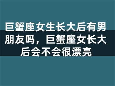 巨蟹座女生长大后有男朋友吗，巨蟹座女长大后会不会很漂亮
