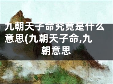 九朝天子命究竟是什么意思(九朝天子命,九朝意思
