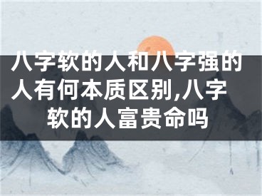 八字软的人和八字强的人有何本质区别,八字软的人富贵命吗