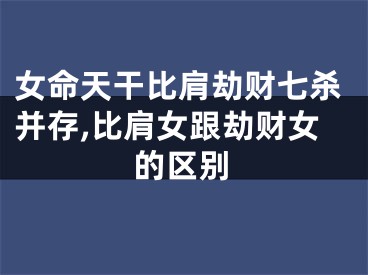 女命天干比肩劫财七杀并存,比肩女跟劫财女的区别
