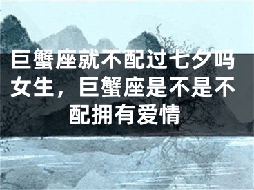 巨蟹座就不配过七夕吗女生，巨蟹座是不是不配拥有爱情