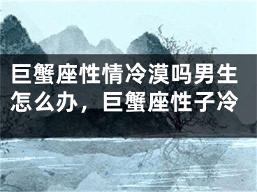 巨蟹座性情冷漠吗男生怎么办，巨蟹座性子冷