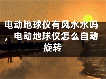 电动地球仪有风水水吗,电动地球仪怎么自动旋转