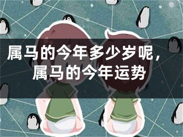 属马的今年多少岁呢，属马的今年运势