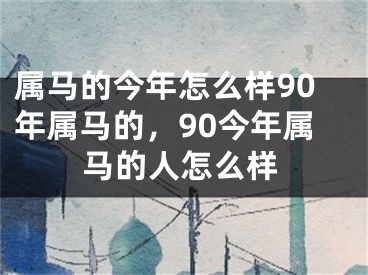 属马的今年怎么样90年属马的,90今年属马的人怎么样