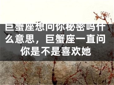巨蟹座想问你秘密吗什么意思，巨蟹座一直问你是不是喜欢她