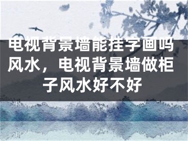 电视背景墙能挂字画吗风水,电视背景墙做柜子风水好不好