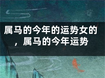 属马的今年的运势女的，属马的今年运势