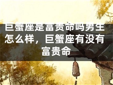 巨蟹座是富贵命吗男生怎么样，巨蟹座有没有富贵命