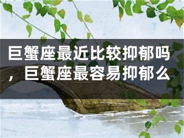 巨蟹座最近比较抑郁吗，巨蟹座最容易抑郁么