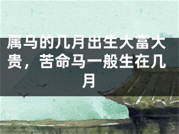 属马的几月出生大富大贵，苦命马一般生在几月