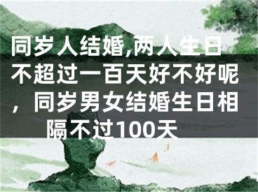 同岁人结婚,两人生日不超过一百天好不好呢,同岁男女结婚生日相隔不过100天