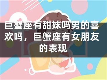 巨蟹座有甜妹吗男的喜欢吗，巨蟹座有女朋友的表现