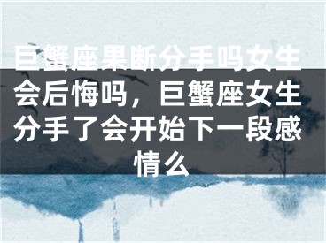 巨蟹座果断分手吗女生会后悔吗，巨蟹座女生分手了会开始下一段感情么