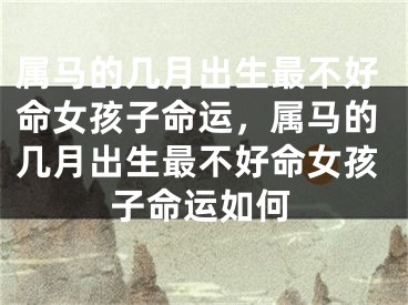 属马的几月出生最不好命女孩子命运，属马的几月出生最不好命女孩子命运如何