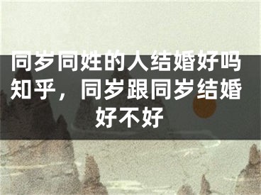 同岁同姓的人结婚好吗知乎,同岁跟同岁结婚好不好