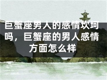 巨蟹座男人的感情坎坷吗，巨蟹座的男人感情方面怎么样