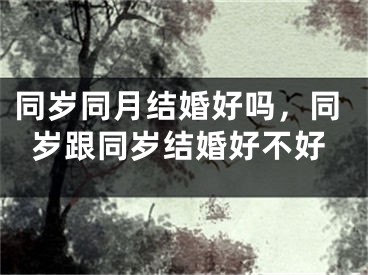 同岁同月结婚好吗,同岁跟同岁结婚好不好