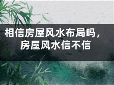 相信房屋风水布局吗，房屋风水信不信