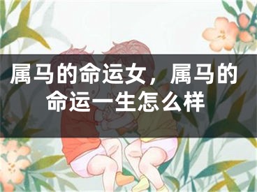 属马的命运女，属马的命运一生怎么样