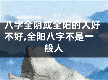 八字全阴或全阳的人好不好,全阳八字不是一般人
