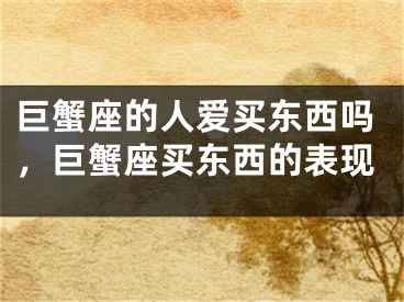 巨蟹座的人爱买东西吗，巨蟹座买东西的表现