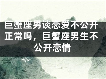 巨蟹座男谈恋爱不公开正常吗，巨蟹座男生不公开恋情