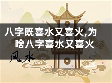 八字既喜水又喜火,为啥八字喜水又喜火