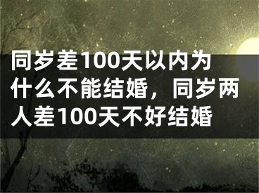 同岁差100天以内为什么不能结婚,同岁两人差100天不好结婚