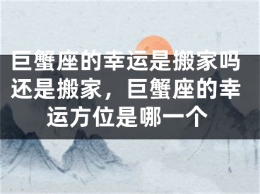 巨蟹座的幸运是搬家吗还是搬家，巨蟹座的幸运方位是哪一个