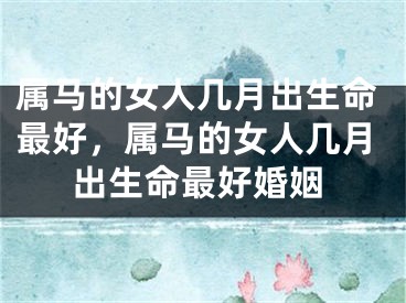 属马的女人几月出生命最好，属马的女人几月出生命最好婚姻