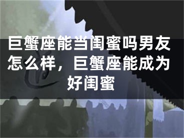 巨蟹座能当闺蜜吗男友怎么样，巨蟹座能成为好闺蜜