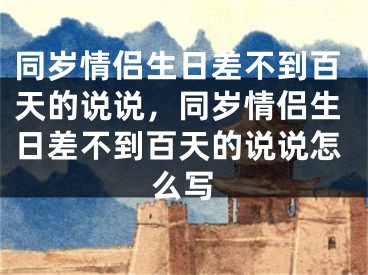 同岁情侣生日差不到百天的说说,同岁情侣生日差不到百天的说说怎么写