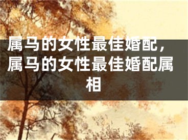 属马的女性最佳婚配，属马的女性最佳婚配属相