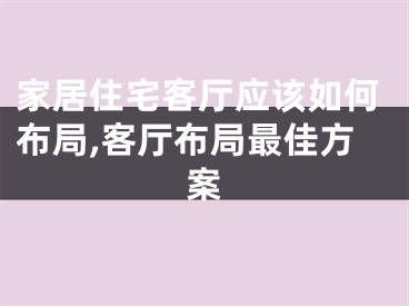 家居住宅客厅应该如何布局,客厅布局最佳方案