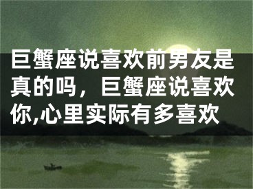 巨蟹座说喜欢前男友是真的吗，巨蟹座说喜欢你,心里实际有多喜欢