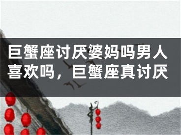 巨蟹座讨厌婆妈吗男人喜欢吗，巨蟹座真讨厌