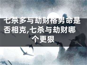 七杀多与劫财格男命是否相克,七杀与劫财哪个更狠