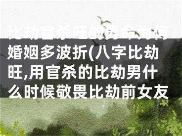 比劫官杀旺的男命为何婚姻多波折(八字比劫旺,用官杀的比劫男什么时候敬畏比劫前女友