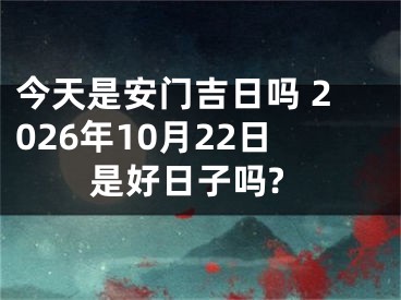 今天是安门吉日吗 2026年10月22日是好日子吗?