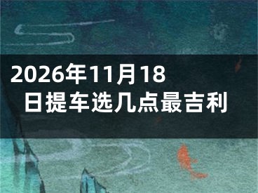 2026年11月18日提车选几点最吉利