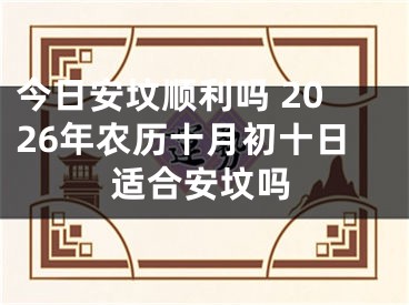 今日安坟顺利吗 2026年农历十月初十日适合安坟吗