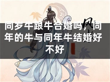 同岁牛跟牛合婚吗，同年的牛与同年牛结婚好不好