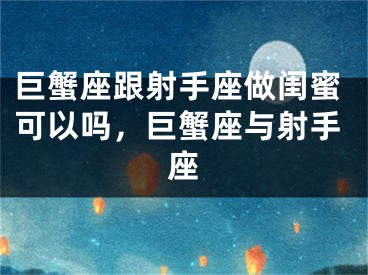 巨蟹座跟射手座做闺蜜可以吗，巨蟹座与射手座