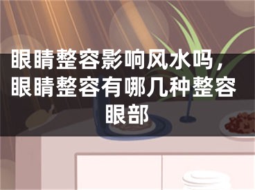眼睛整容影响风水吗，眼睛整容有哪几种整容眼部