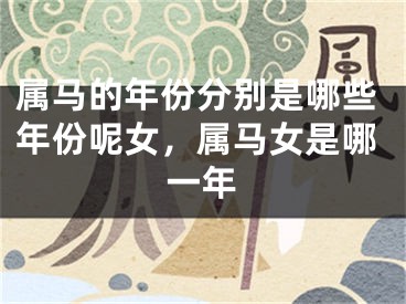 属马的年份分别是哪些年份呢女，属马女是哪一年