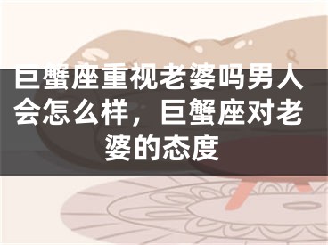 巨蟹座重视老婆吗男人会怎么样，巨蟹座对老婆的态度