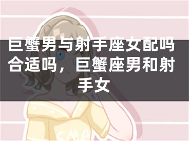 巨蟹男与射手座女配吗合适吗，巨蟹座男和射手女